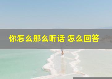 你怎么那么听话 怎么回答